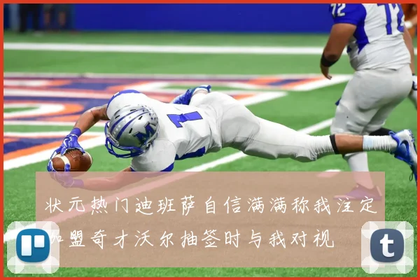 状元热门迪班萨自信满满称我注定加盟奇才沃尔抽签时与我对视