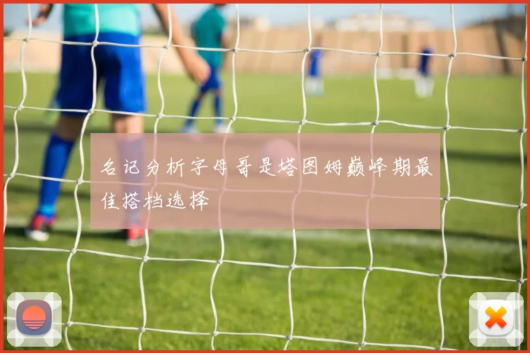 名记分析字母哥是塔图姆巅峰期最佳搭档选择