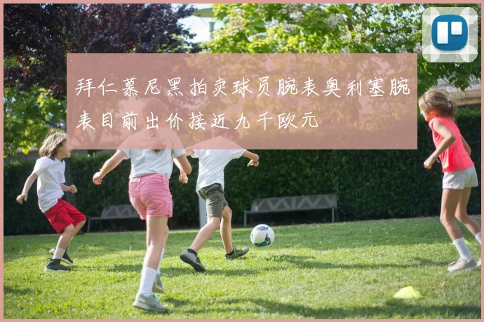 拜仁慕尼黑拍卖球员腕表奥利塞腕表目前出价接近九千欧元