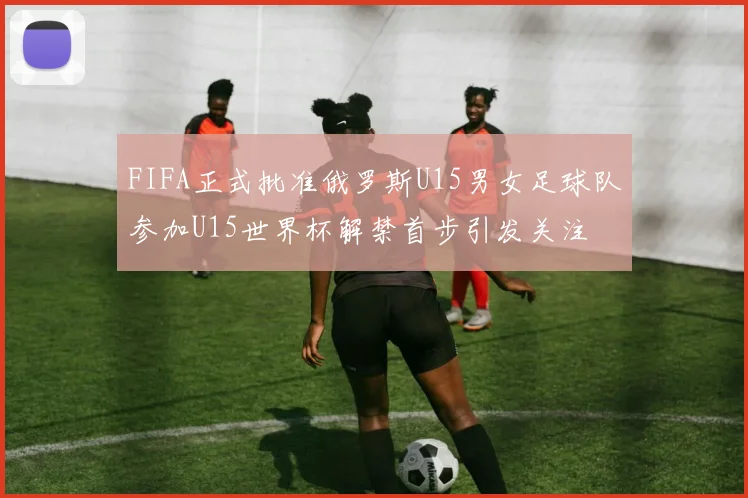 FIFA正式批准俄罗斯U15男女足球队参加U15世界杯解禁首步引发关注