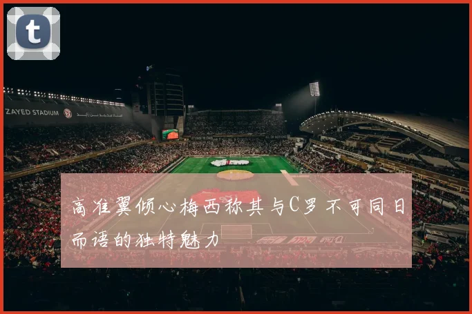 高准翼倾心梅西称其与C罗不可同日而语的独特魅力
