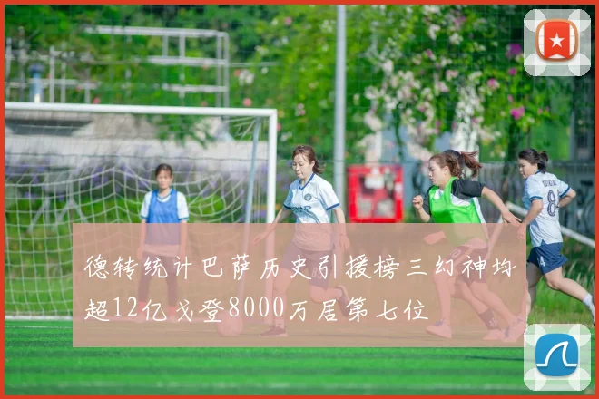 德转统计巴萨历史引援榜三幻神均超12亿戈登8000万居第七位