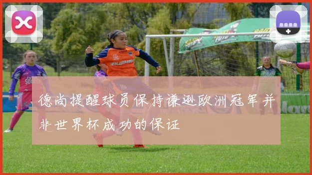 德尚提醒球员保持谦逊欧洲冠军并非世界杯成功的保证