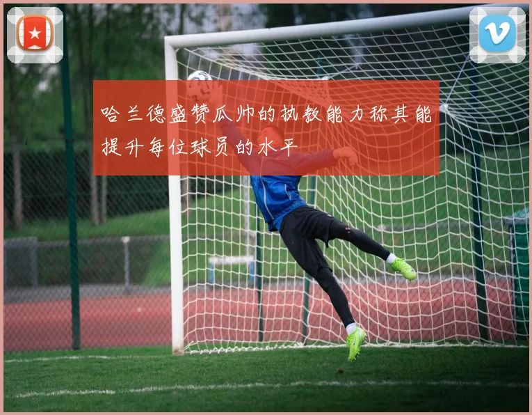 哈兰德盛赞瓜帅的执教能力称其能提升每位球员的水平