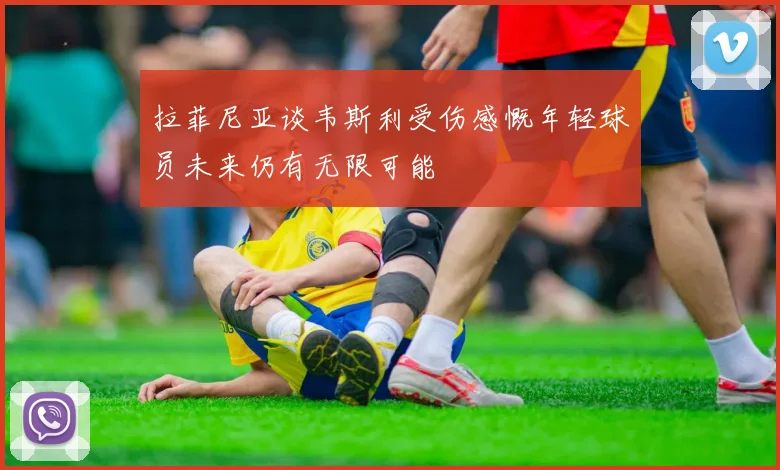 拉菲尼亚谈韦斯利受伤感慨年轻球员未来仍有无限可能