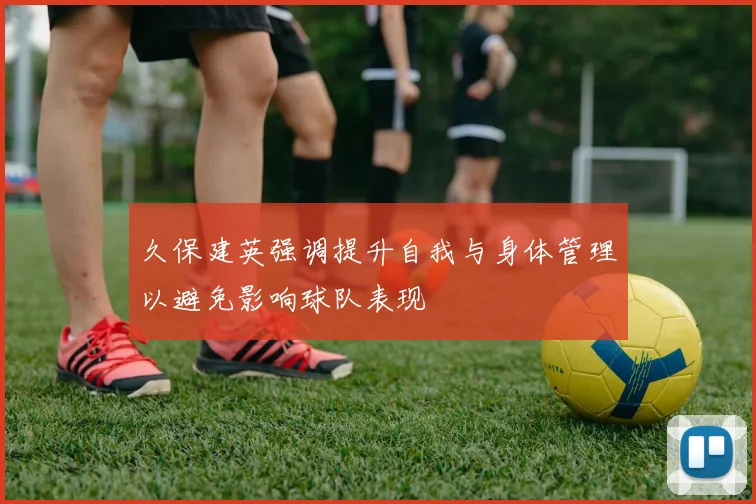 久保建英强调提升自我与身体管理以避免影响球队表现