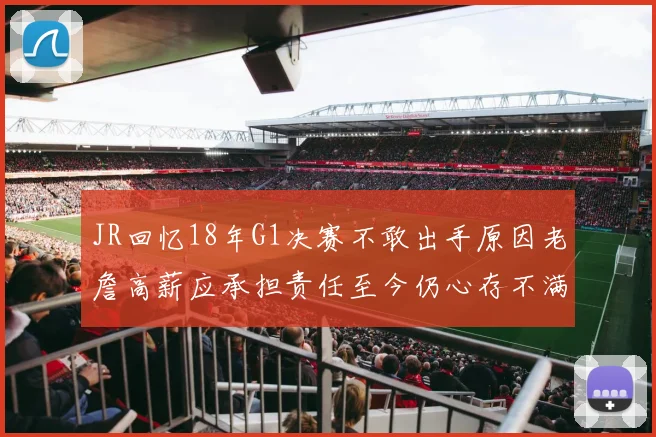 JR回忆18年G1决赛不敢出手原因老詹高薪应承担责任至今仍心存不满
