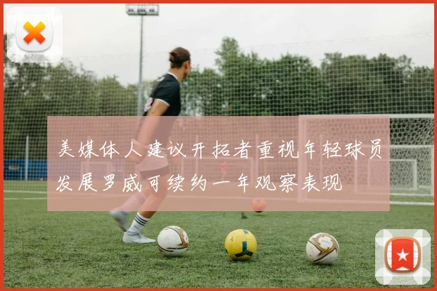 美媒体人建议开拓者重视年轻球员发展罗威可续约一年观察表现