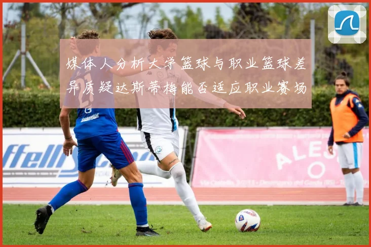 媒体人分析大学篮球与职业篮球差异质疑达斯蒂梅能否适应职业赛场