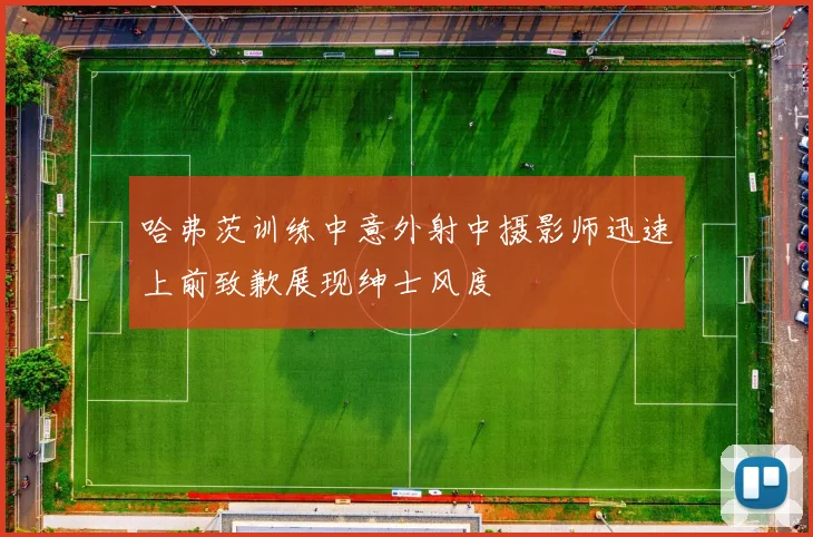 哈弗茨训练中意外射中摄影师迅速上前致歉展现绅士风度